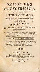 PRINCIPES D´ÉLECTRICITÉ, contenant plusieurs theoremes appuyes par des experiences nouvelles, avec une analyse des avantages superieurs des conducteurs eleves et pointus. On explique de plus dans ce traite le choc electrique en retour, par lequel des effets funestes peuvent etre produits a une tres-grande distance de l'endroit ou le Tonnerre tombe. Ouvrage traduit de l'Anglois, par Mr. l'Abbe N(eedham).